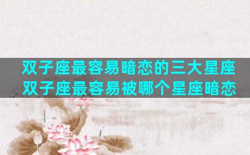 双子座最容易暗恋的三大星座 双子座最容易被哪个星座暗恋